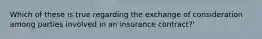 Which of these is true regarding the exchange of consideration among parties involved in an insurance contract?'