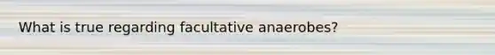 What is true regarding facultative anaerobes?