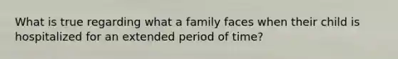 What is true regarding what a family faces when their child is hospitalized for an extended period of time?