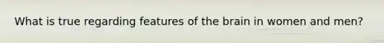 What is true regarding features of the brain in women and men?