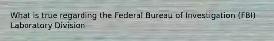 What is true regarding the Federal Bureau of Investigation (FBI) Laboratory Division