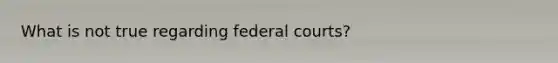 What is not true regarding <a href='https://www.questionai.com/knowledge/kzzdxYQ4u6-federal-courts' class='anchor-knowledge'>federal courts</a>?