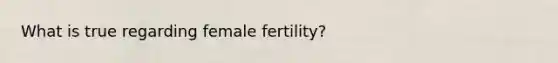 What is true regarding female fertility?