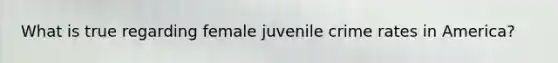 What is true regarding female juvenile crime rates in America?