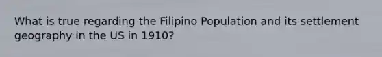 What is true regarding the Filipino Population and its settlement geography in the US in 1910?