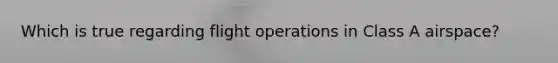 Which is true regarding flight operations in Class A airspace?