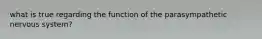 what is true regarding the function of the parasympathetic nervous system?