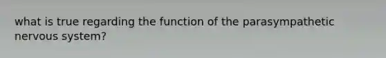 what is true regarding the function of the parasympathetic nervous system?