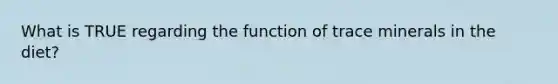 What is TRUE regarding the function of trace minerals in the diet?