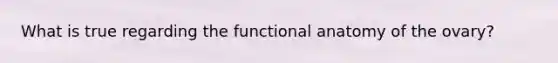 What is true regarding the functional anatomy of the ovary?