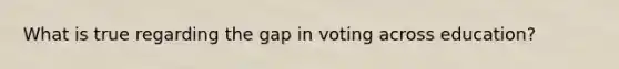 What is true regarding the gap in voting across education?