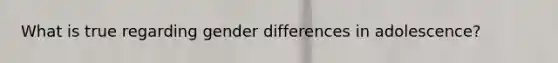 What is true regarding gender differences in adolescence?