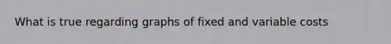 What is true regarding graphs of fixed and variable costs