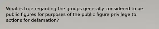 What is true regarding the groups generally considered to be public figures for purposes of the public figure privilege to actions for defamation?