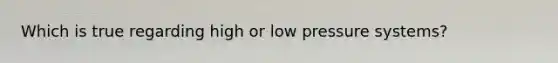 Which is true regarding high or low pressure systems?