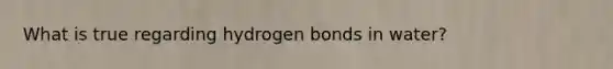 What is true regarding hydrogen bonds in water?