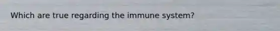 Which are true regarding the immune system?