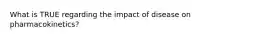 What is TRUE regarding the impact of disease on pharmacokinetics?