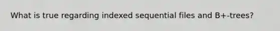 What is true regarding indexed sequential files and B+-trees?