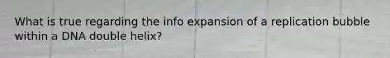 What is true regarding the info expansion of a replication bubble within a DNA double helix?