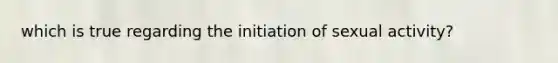 which is true regarding the initiation of sexual activity?