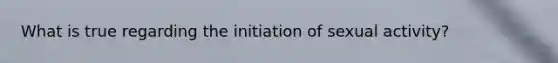 What is true regarding the initiation of sexual activity?