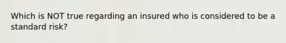 Which is NOT true regarding an insured who is considered to be a standard risk?