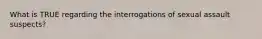 What is TRUE regarding the interrogations of sexual assault suspects?