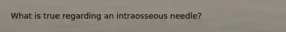 What is true regarding an intraosseous needle?