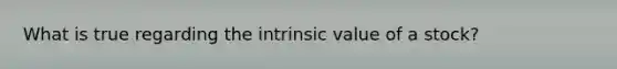 What is true regarding the intrinsic value of a stock?