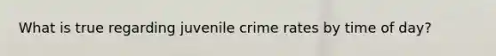 What is true regarding juvenile crime rates by time of day?