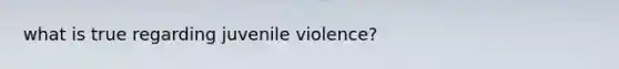 what is true regarding juvenile violence?