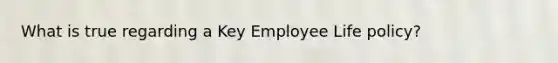 What is true regarding a Key Employee Life policy?