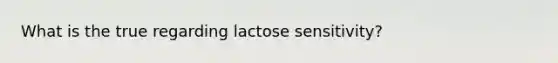 What is the true regarding lactose sensitivity?