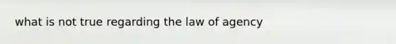 what is not true regarding the law of agency