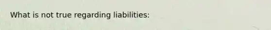 What is not true regarding liabilities: