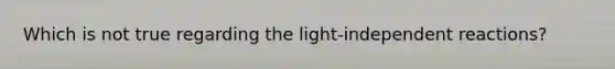 Which is not true regarding the light-independent reactions?