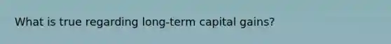 What is true regarding long-term capital gains?