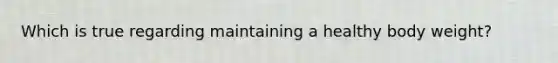 Which is true regarding maintaining a healthy body weight?
