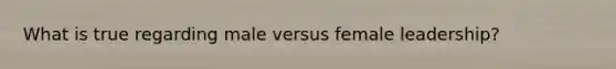 What is true regarding male versus female leadership?