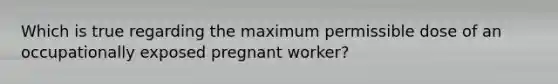 Which is true regarding the maximum permissible dose of an occupationally exposed pregnant worker?