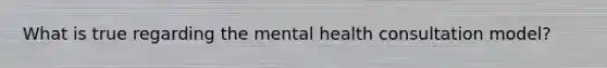 What is true regarding the mental health consultation model?