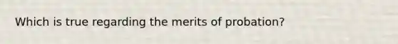 Which is true regarding the merits of probation?