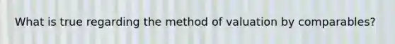 What is true regarding the method of valuation by comparables?