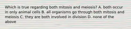 Which is true regarding both mitosis and meiosis? A. both occur in only animal cells B. all organisms go through both mitosis and meiosis C. they are both involved in division D. none of the above