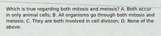 Which is true regarding both mitosis and meiosis? A. Both occur in only animal cells; B. All organisms go through both mitosis and meiosis; C. They are both involved in cell division; D. None of the above.