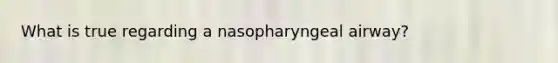 What is true regarding a nasopharyngeal airway?