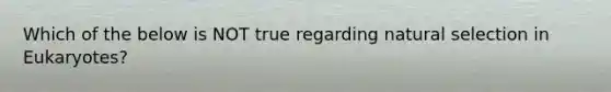 Which of the below is NOT true regarding natural selection in Eukaryotes?