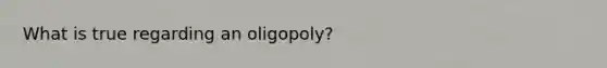 What is true regarding an oligopoly?