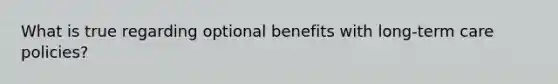 What is true regarding optional benefits with long-term care policies?